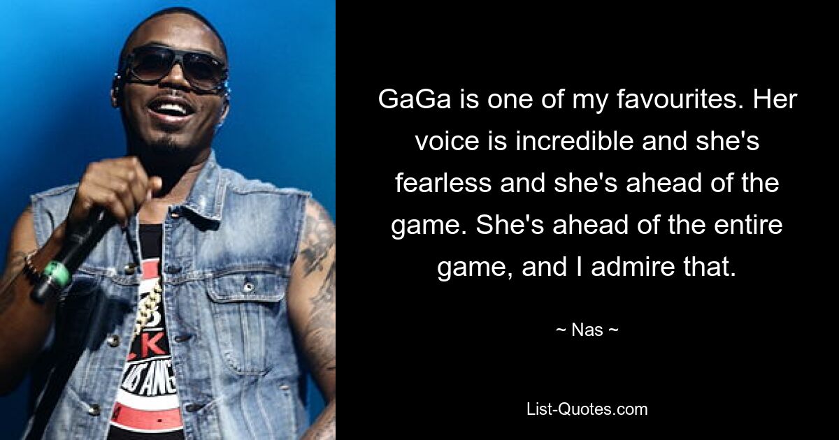 GaGa is one of my favourites. Her voice is incredible and she's fearless and she's ahead of the game. She's ahead of the entire game, and I admire that. — © Nas