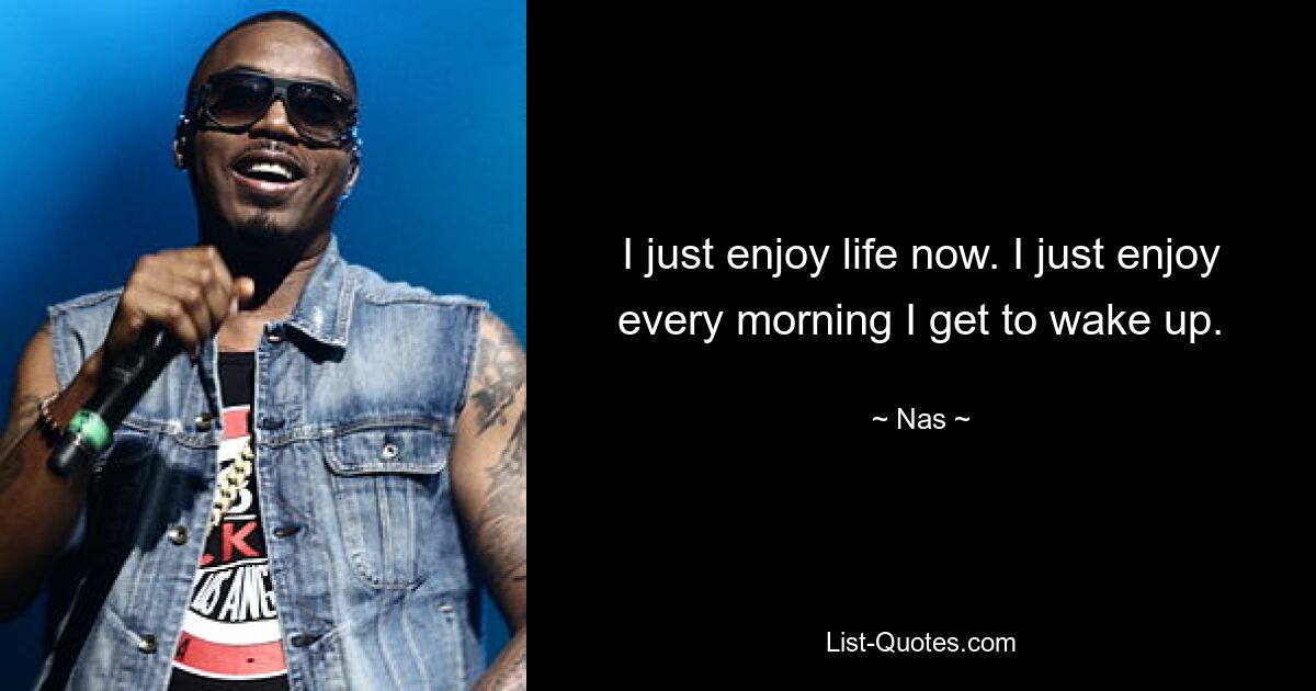 I just enjoy life now. I just enjoy every morning I get to wake up. — © Nas