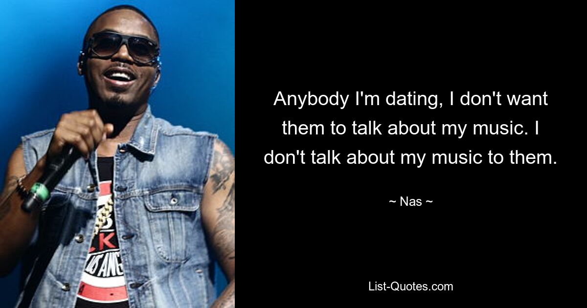 Anybody I'm dating, I don't want them to talk about my music. I don't talk about my music to them. — © Nas