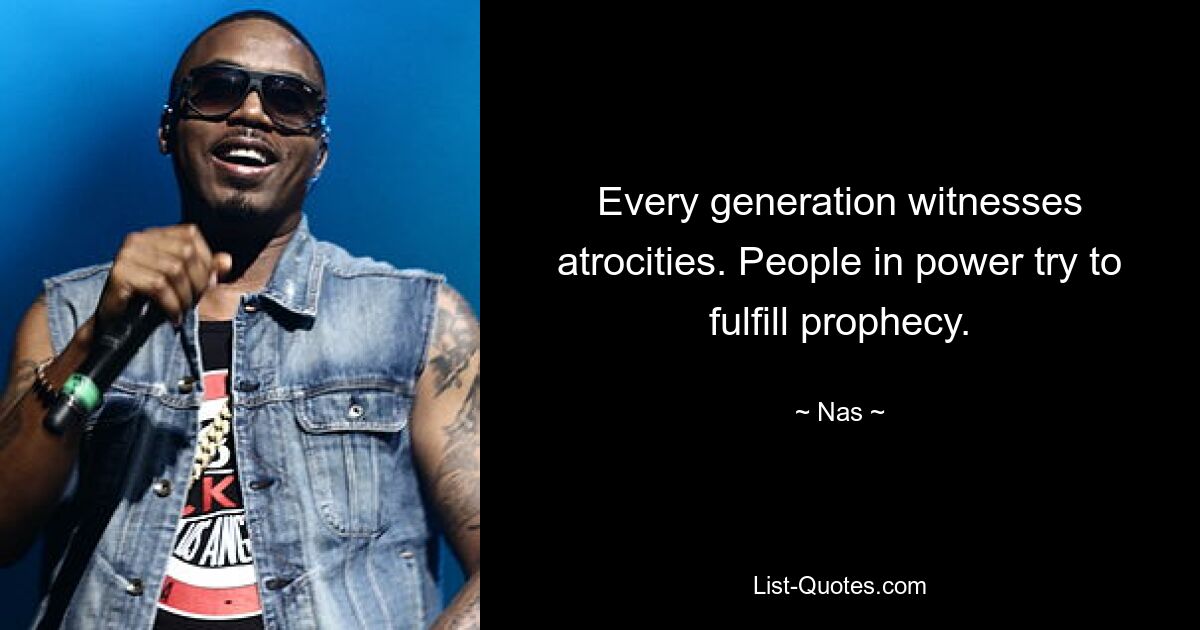 Every generation witnesses atrocities. People in power try to fulfill prophecy. — © Nas