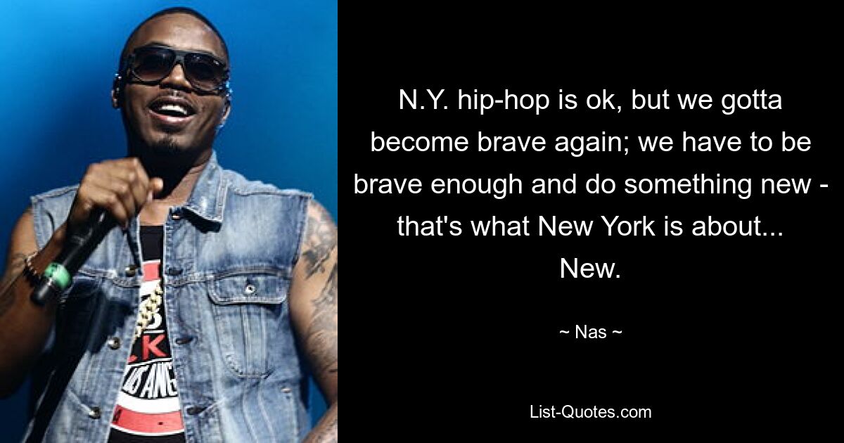 N.Y. hip-hop is ok, but we gotta become brave again; we have to be brave enough and do something new - that's what New York is about... New. — © Nas