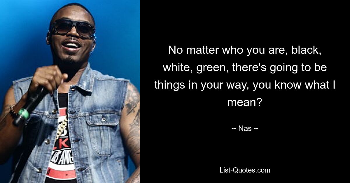 No matter who you are, black, white, green, there's going to be things in your way, you know what I mean? — © Nas