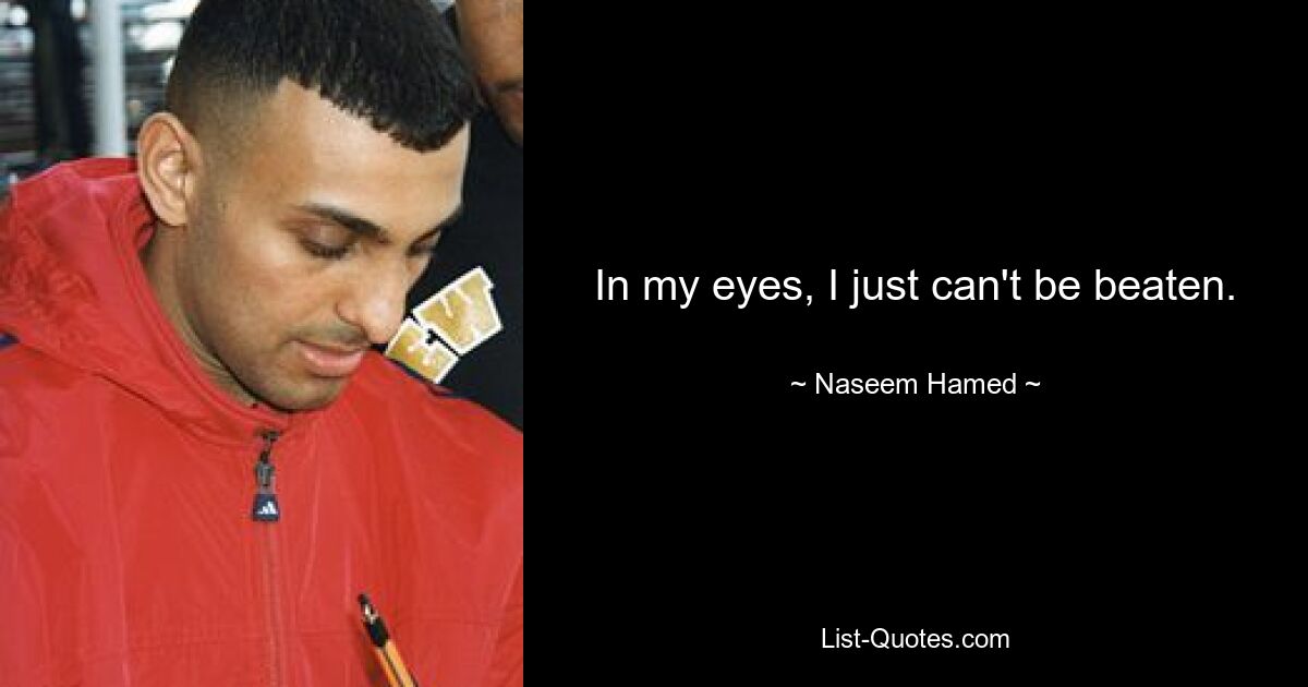 In my eyes, I just can't be beaten. — © Naseem Hamed