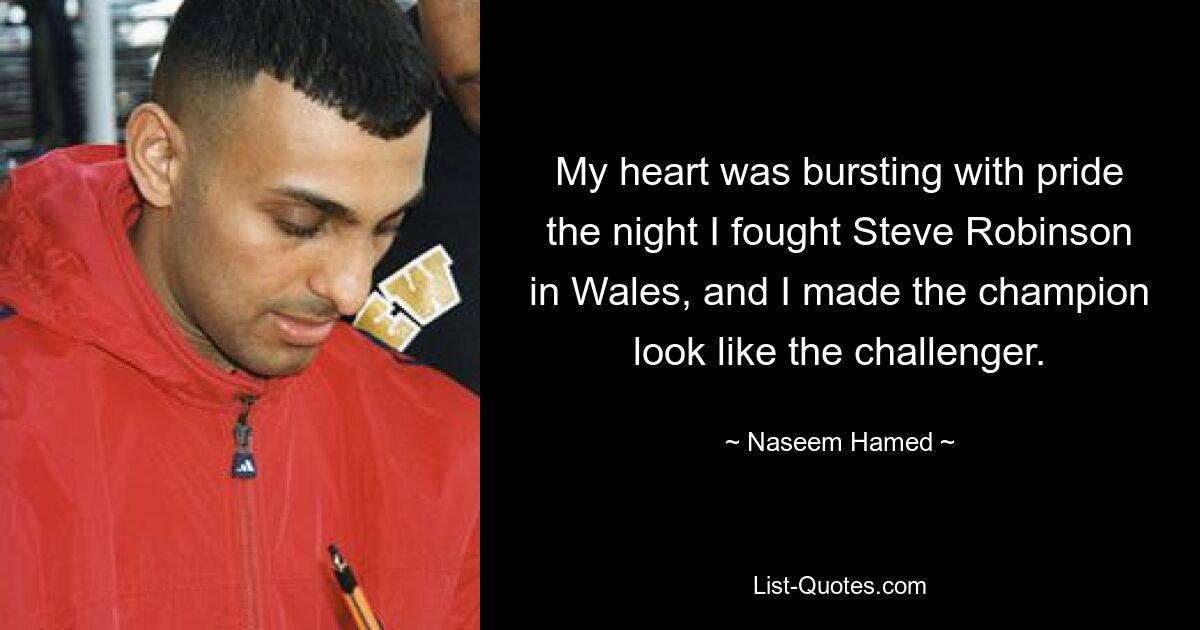 My heart was bursting with pride the night I fought Steve Robinson in Wales, and I made the champion look like the challenger. — © Naseem Hamed