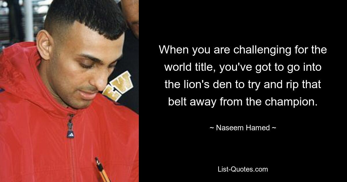 When you are challenging for the world title, you've got to go into the lion's den to try and rip that belt away from the champion. — © Naseem Hamed