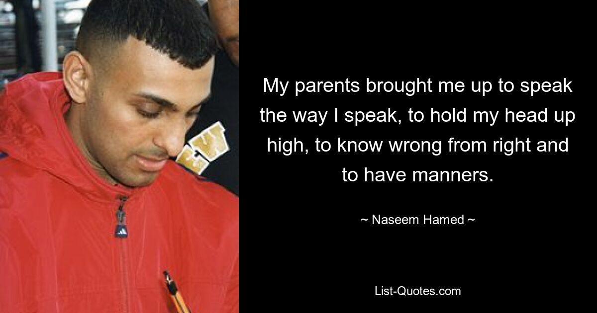 My parents brought me up to speak the way I speak, to hold my head up high, to know wrong from right and to have manners. — © Naseem Hamed