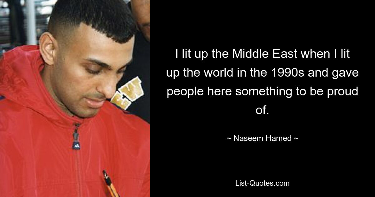 I lit up the Middle East when I lit up the world in the 1990s and gave people here something to be proud of. — © Naseem Hamed