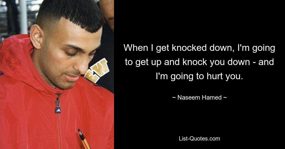 When I get knocked down, I'm going to get up and knock you down - and I'm going to hurt you. — © Naseem Hamed