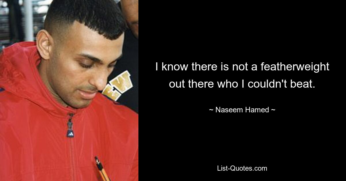 I know there is not a featherweight out there who I couldn't beat. — © Naseem Hamed