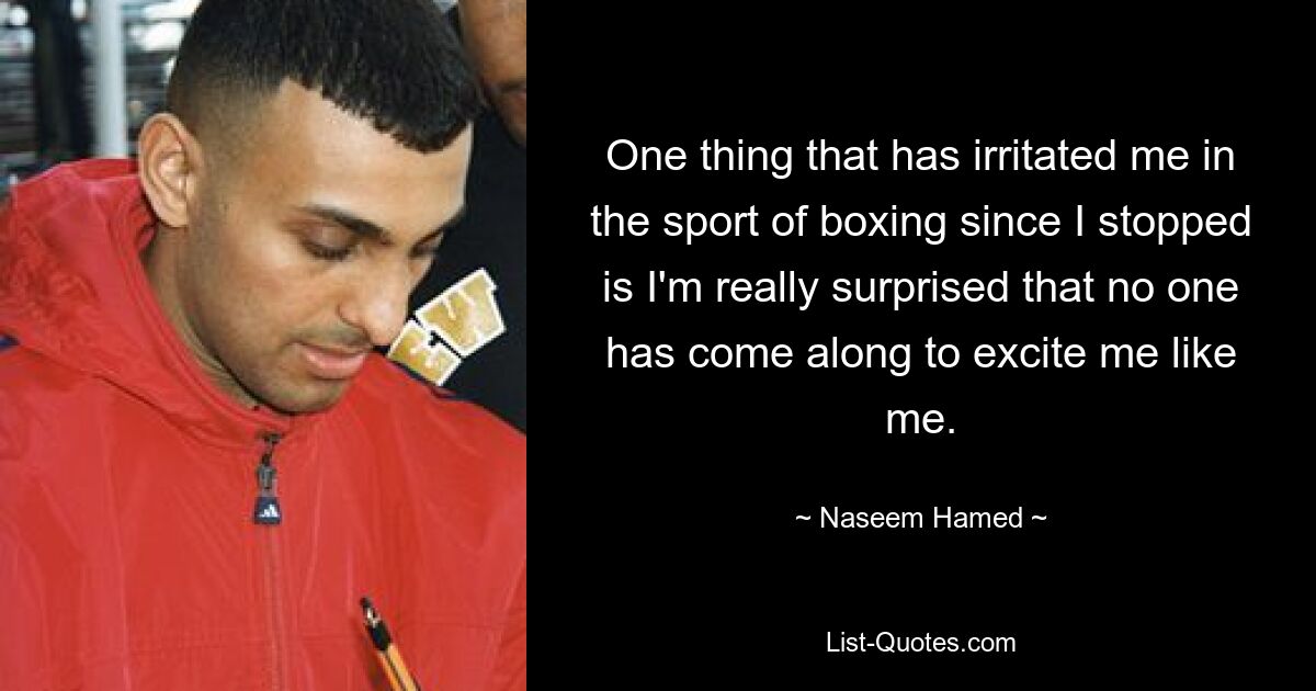 One thing that has irritated me in the sport of boxing since I stopped is I'm really surprised that no one has come along to excite me like me. — © Naseem Hamed