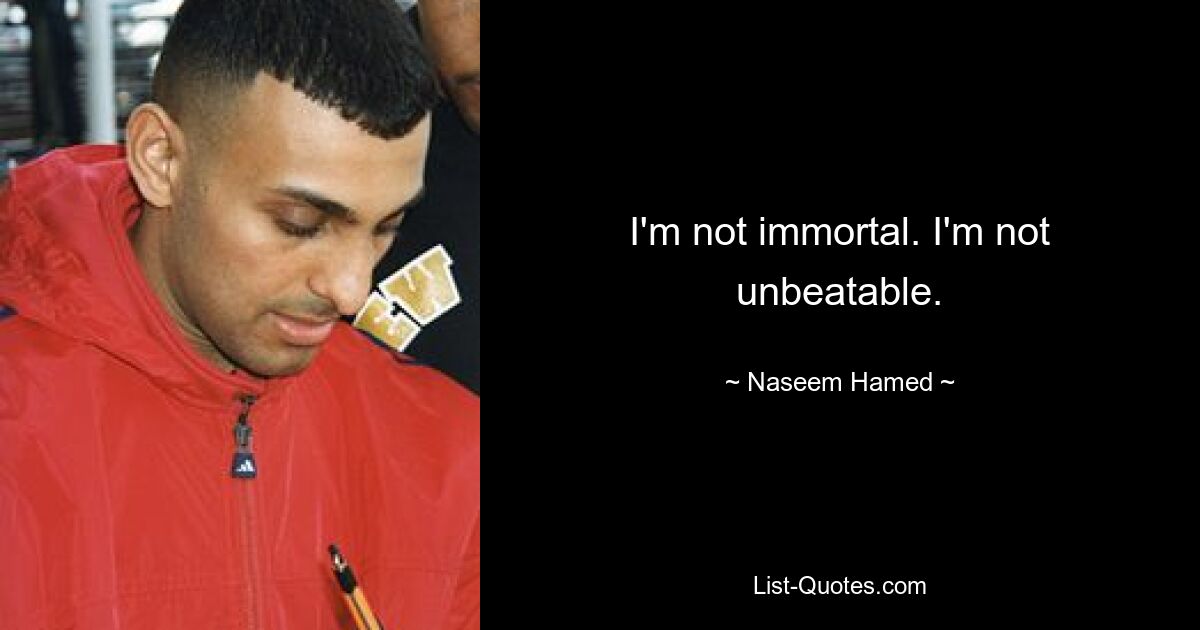 I'm not immortal. I'm not unbeatable. — © Naseem Hamed