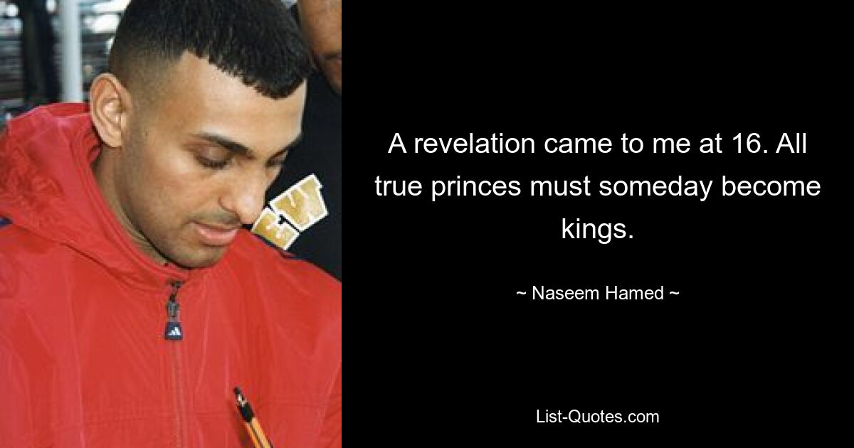 A revelation came to me at 16. All true princes must someday become kings. — © Naseem Hamed