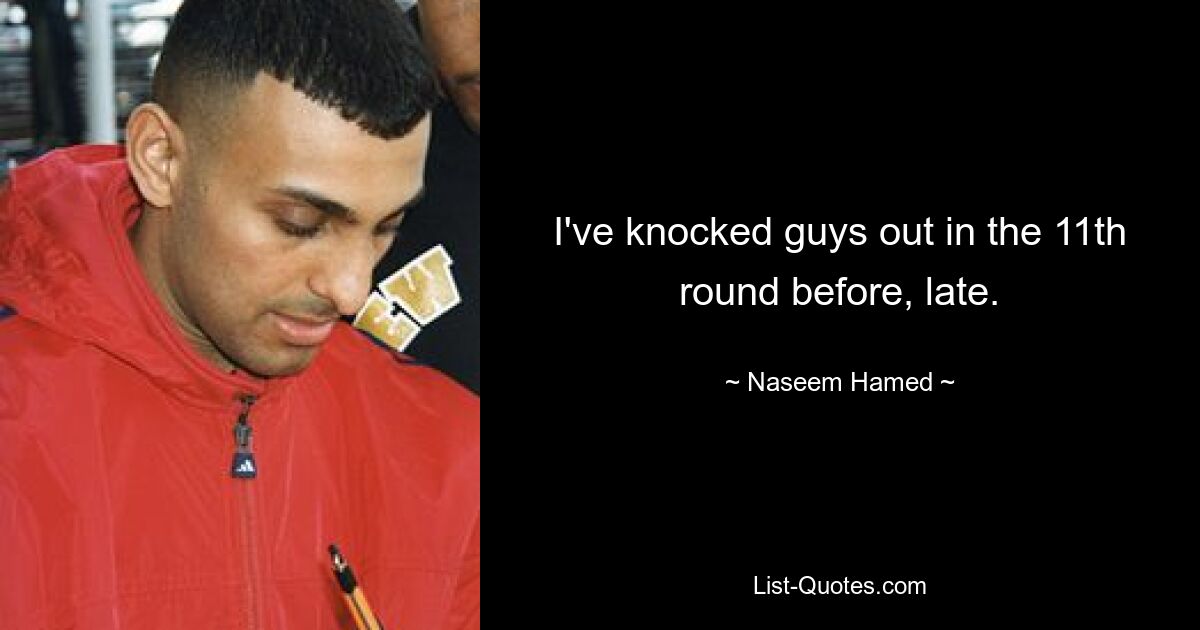 I've knocked guys out in the 11th round before, late. — © Naseem Hamed