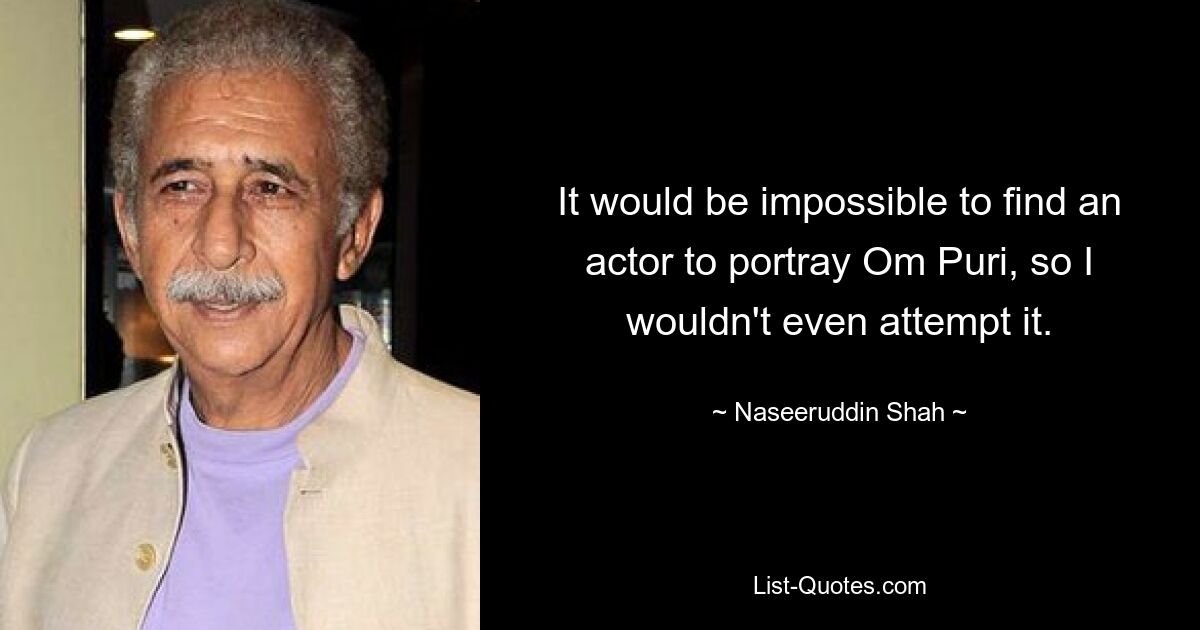 It would be impossible to find an actor to portray Om Puri, so I wouldn't even attempt it. — © Naseeruddin Shah