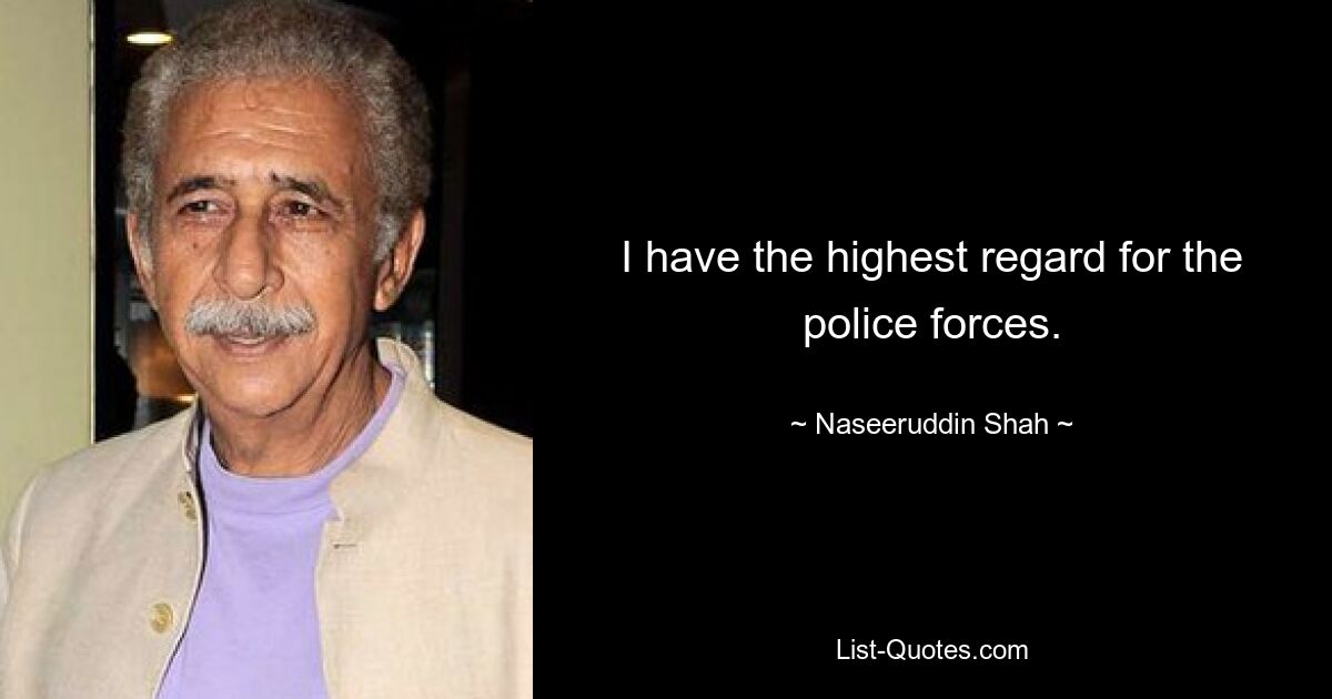 I have the highest regard for the police forces. — © Naseeruddin Shah