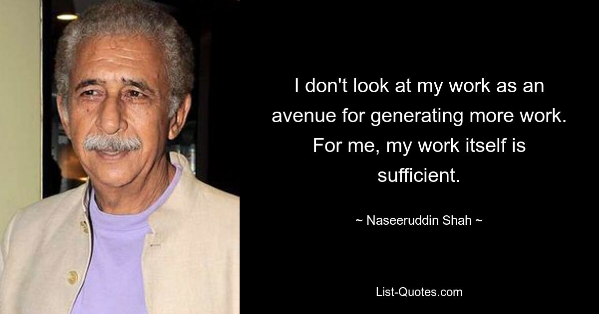 I don't look at my work as an avenue for generating more work. For me, my work itself is sufficient. — © Naseeruddin Shah