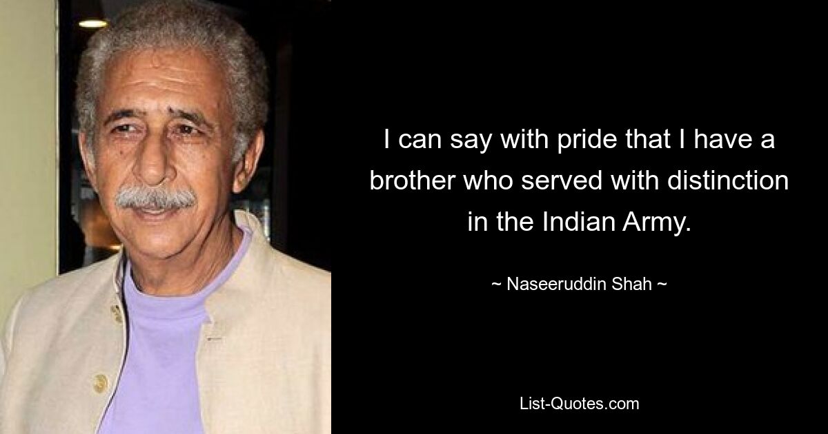 I can say with pride that I have a brother who served with distinction in the Indian Army. — © Naseeruddin Shah