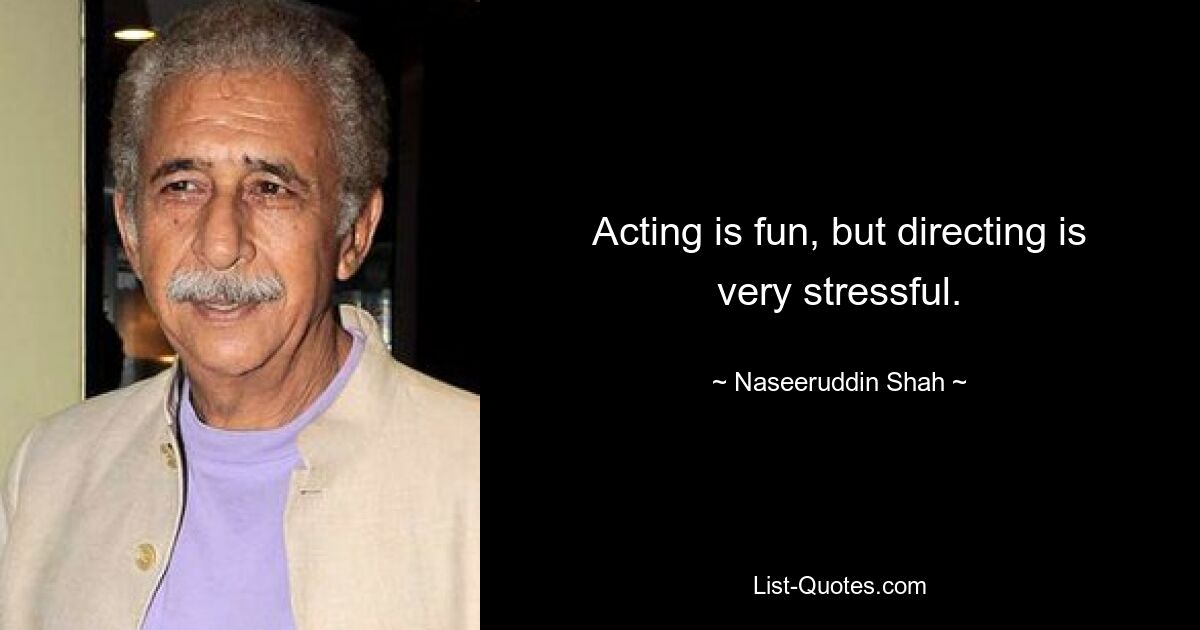 Acting is fun, but directing is very stressful. — © Naseeruddin Shah