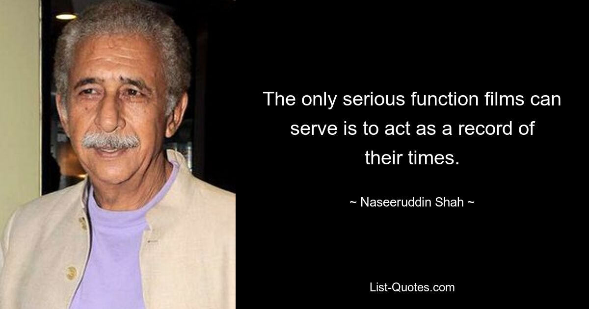 The only serious function films can serve is to act as a record of their times. — © Naseeruddin Shah