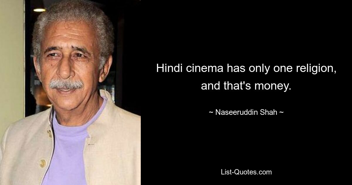 Hindi cinema has only one religion, and that's money. — © Naseeruddin Shah