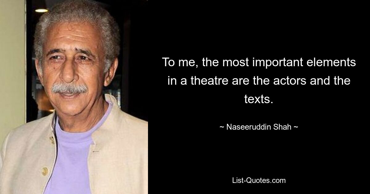 To me, the most important elements in a theatre are the actors and the texts. — © Naseeruddin Shah