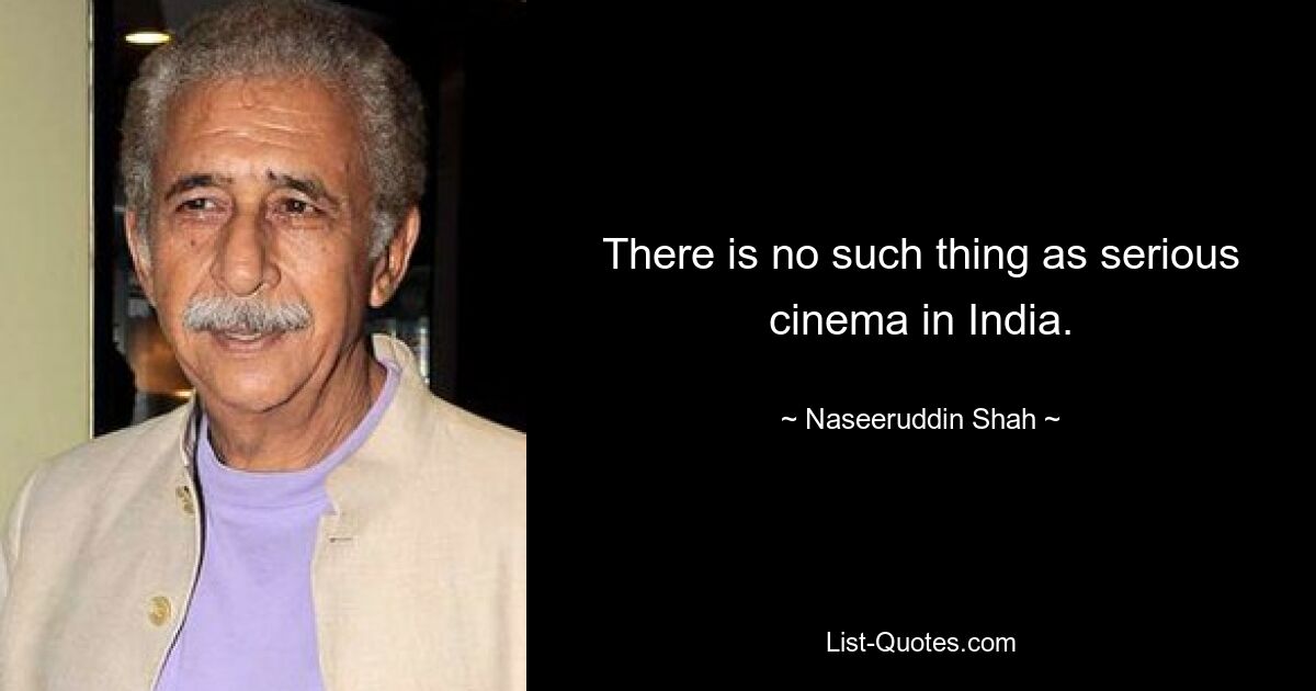 There is no such thing as serious cinema in India. — © Naseeruddin Shah