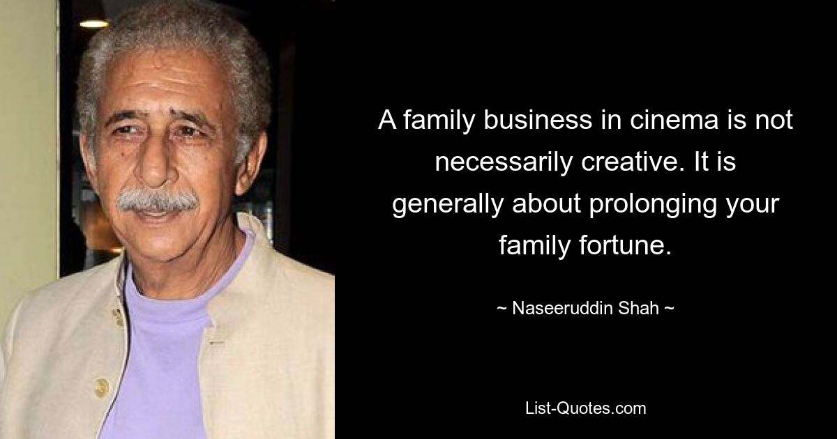 A family business in cinema is not necessarily creative. It is generally about prolonging your family fortune. — © Naseeruddin Shah