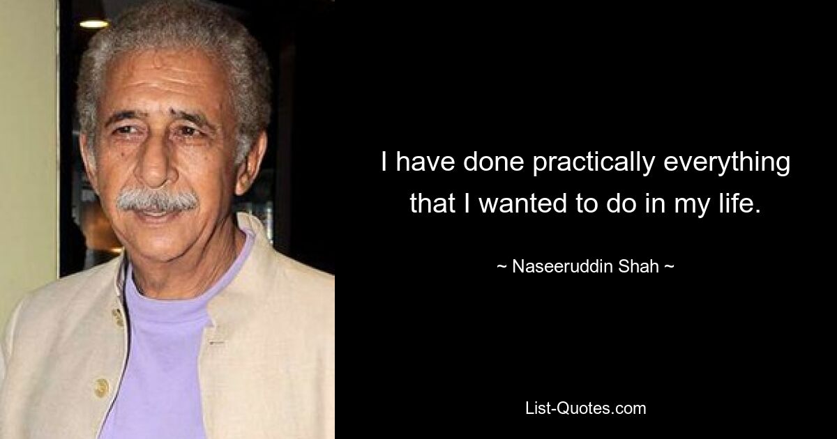 I have done practically everything that I wanted to do in my life. — © Naseeruddin Shah