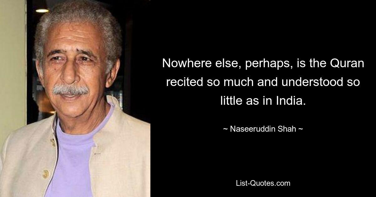 Nowhere else, perhaps, is the Quran recited so much and understood so little as in India. — © Naseeruddin Shah