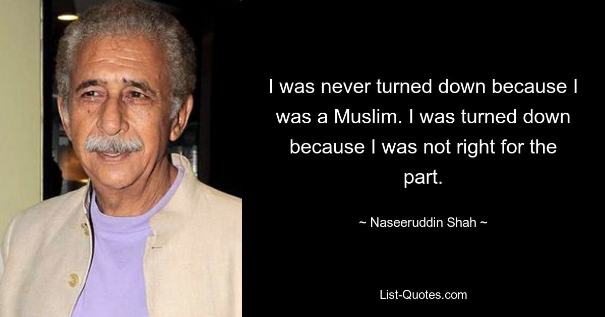 I was never turned down because I was a Muslim. I was turned down because I was not right for the part. — © Naseeruddin Shah