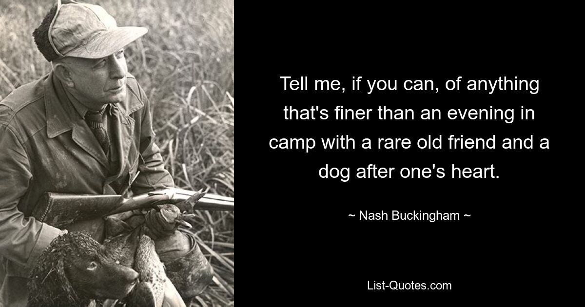 Tell me, if you can, of anything that's finer than an evening in camp with a rare old friend and a dog after one's heart. — © Nash Buckingham