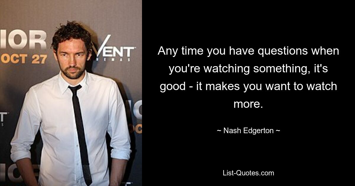 Any time you have questions when you're watching something, it's good - it makes you want to watch more. — © Nash Edgerton