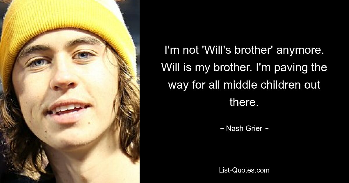 I'm not 'Will's brother' anymore. Will is my brother. I'm paving the way for all middle children out there. — © Nash Grier