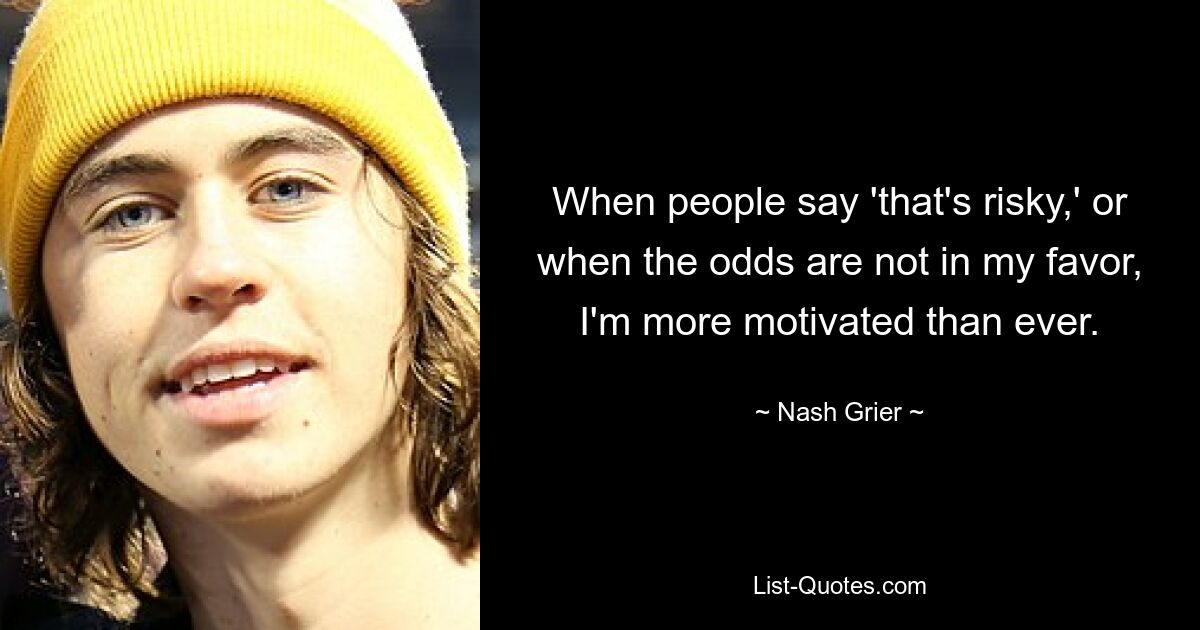 When people say 'that's risky,' or when the odds are not in my favor, I'm more motivated than ever. — © Nash Grier