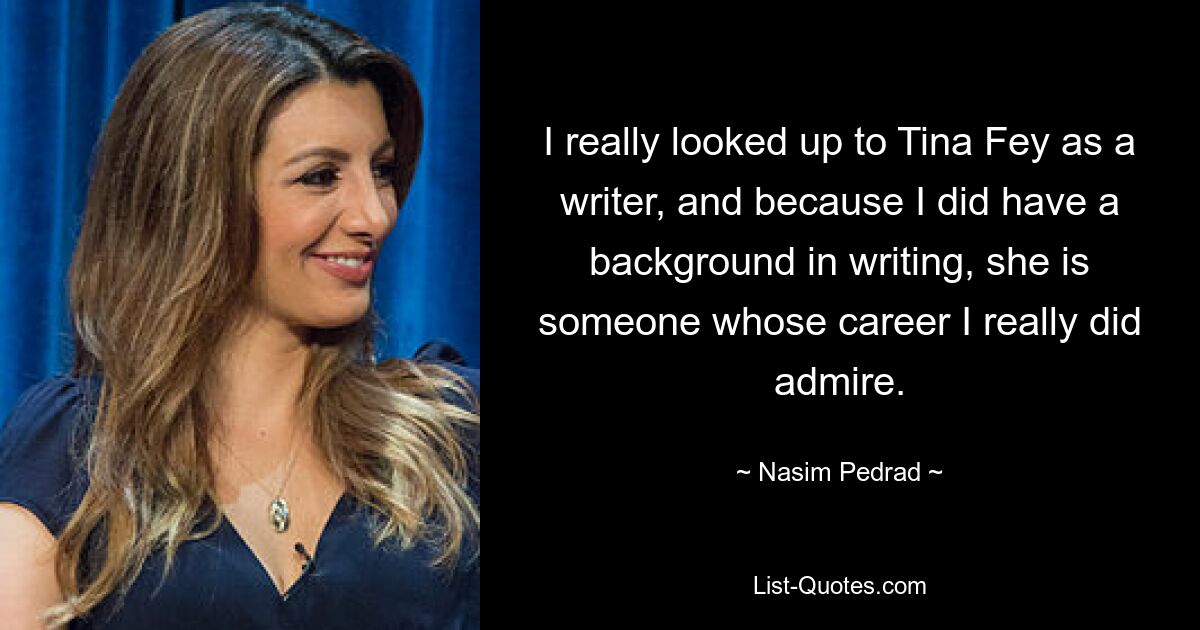 I really looked up to Tina Fey as a writer, and because I did have a background in writing, she is someone whose career I really did admire. — © Nasim Pedrad