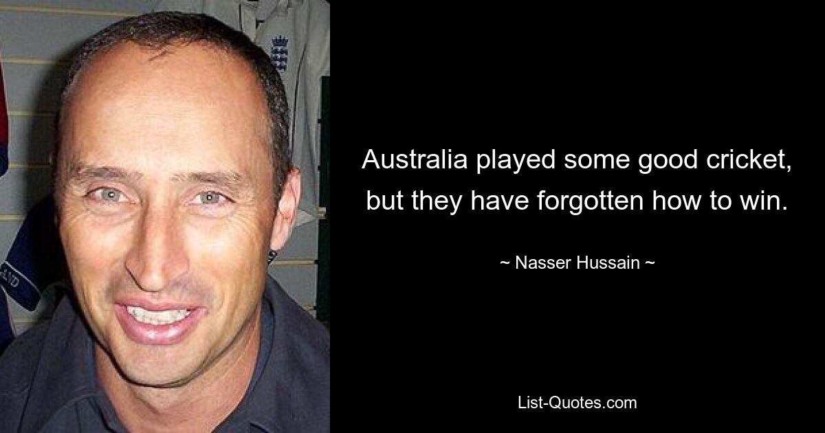 Australia played some good cricket, but they have forgotten how to win. — © Nasser Hussain