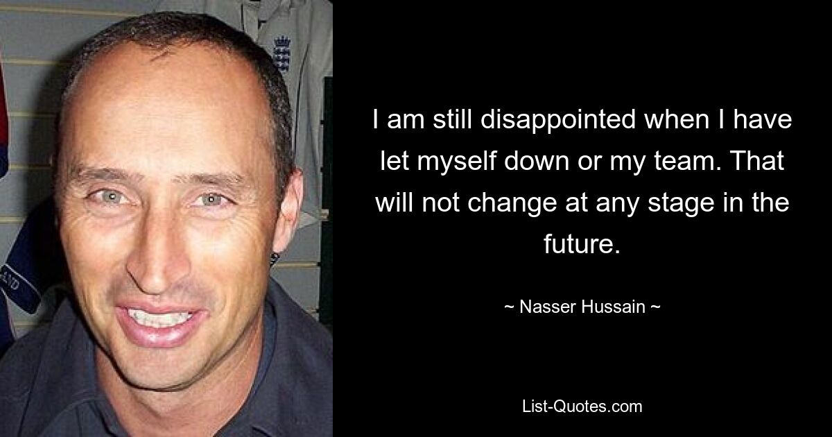 I am still disappointed when I have let myself down or my team. That will not change at any stage in the future. — © Nasser Hussain