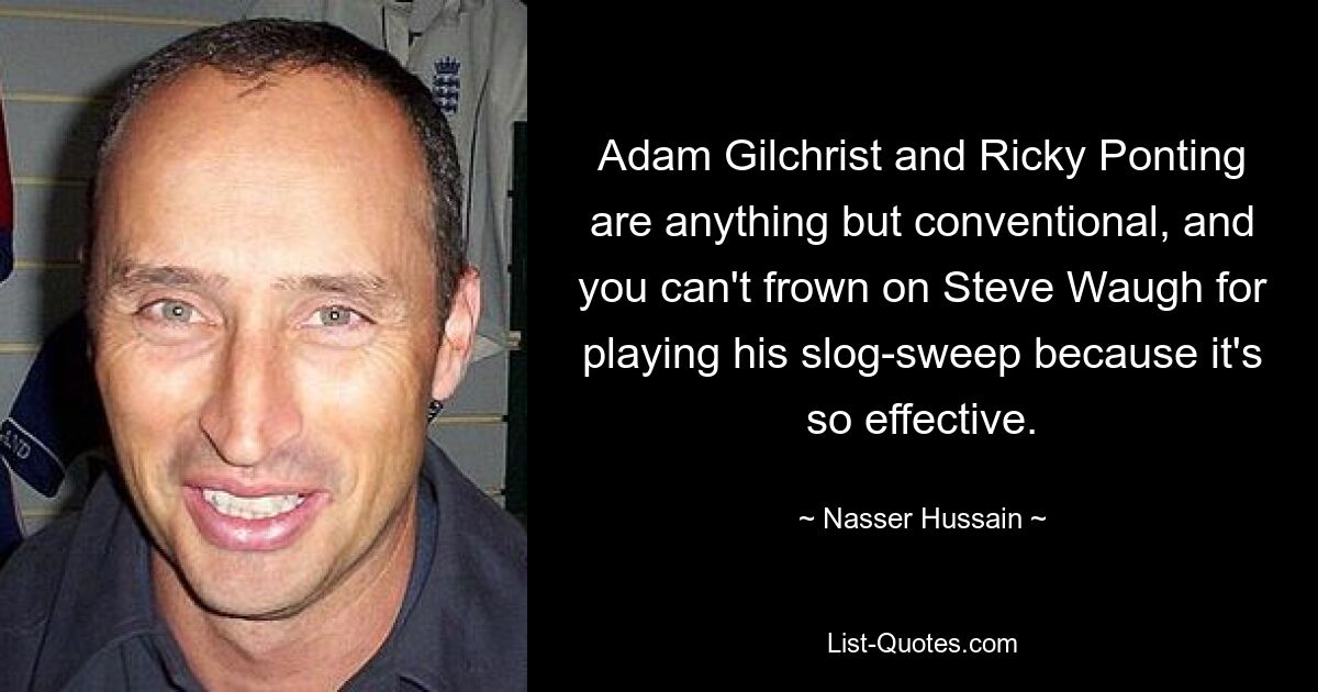 Adam Gilchrist and Ricky Ponting are anything but conventional, and you can't frown on Steve Waugh for playing his slog-sweep because it's so effective. — © Nasser Hussain