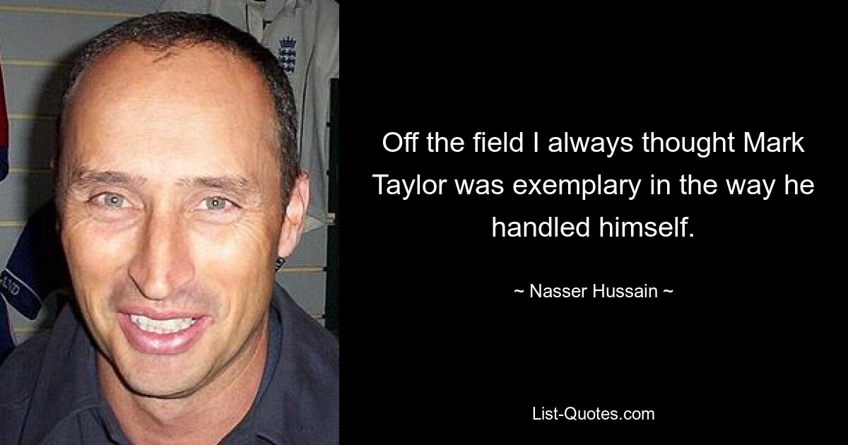 Off the field I always thought Mark Taylor was exemplary in the way he handled himself. — © Nasser Hussain