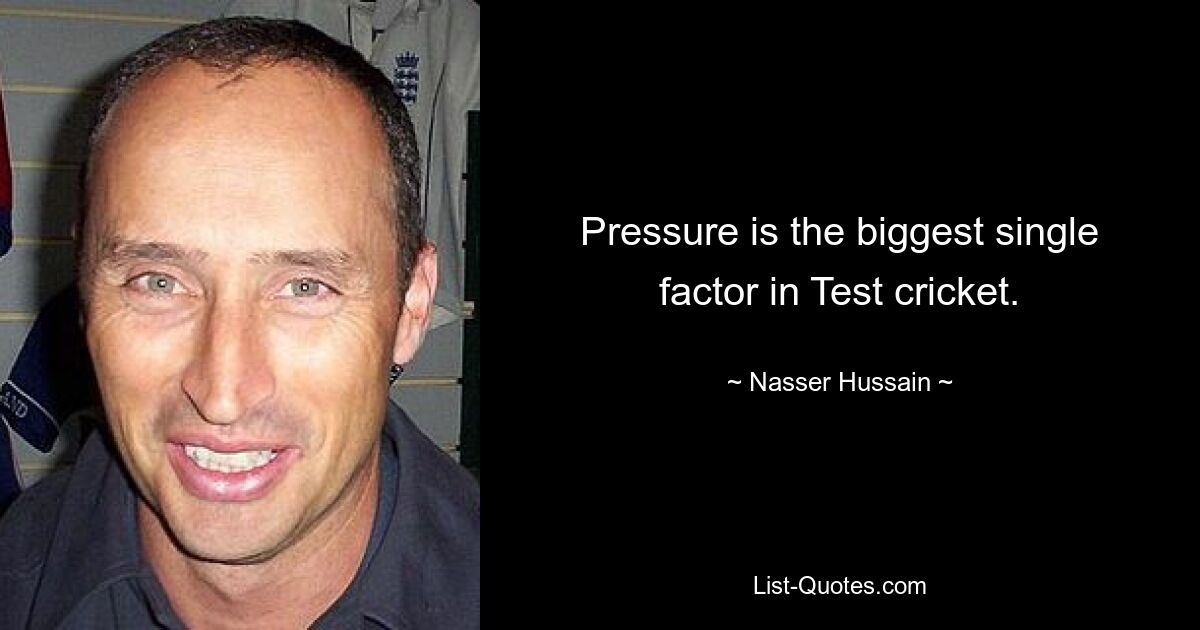 Pressure is the biggest single factor in Test cricket. — © Nasser Hussain