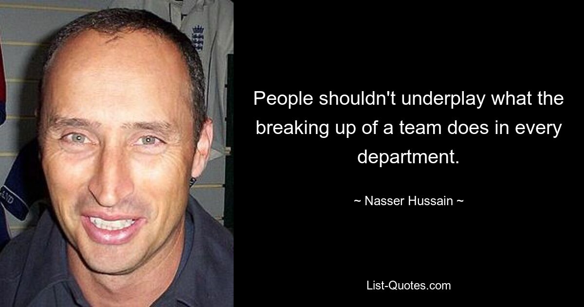 People shouldn't underplay what the breaking up of a team does in every department. — © Nasser Hussain