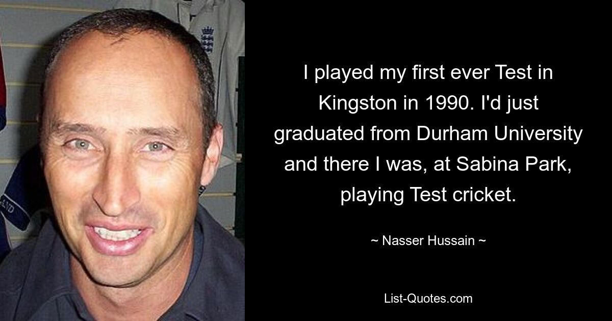 Meinen allerersten Test habe ich 1990 in Kingston gespielt. Ich hatte gerade meinen Abschluss an der Durham University gemacht und war dort, im Sabina Park, und spielte Test Cricket. — © Nasser Hussain