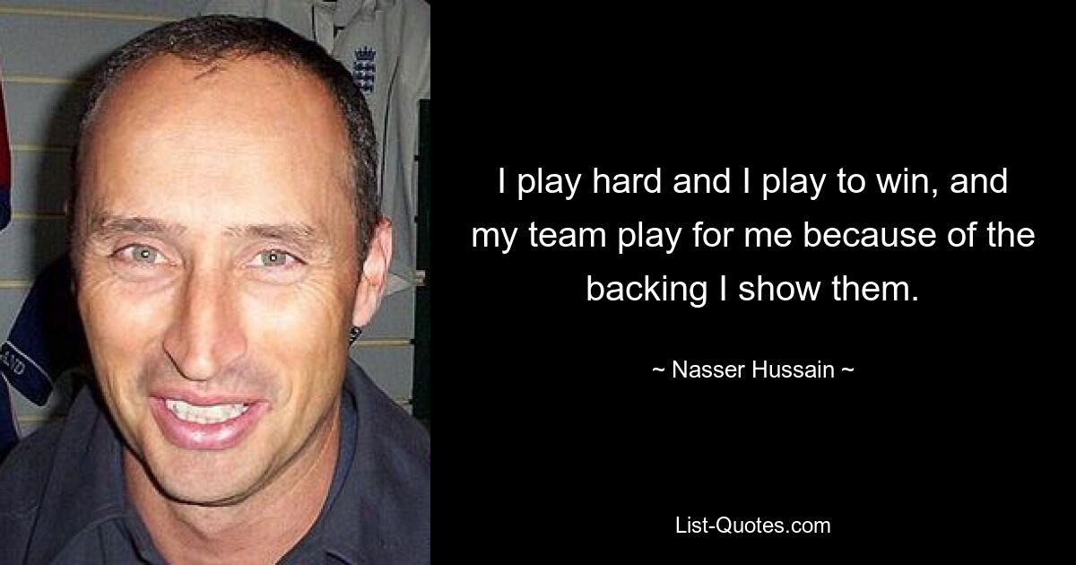 I play hard and I play to win, and my team play for me because of the backing I show them. — © Nasser Hussain