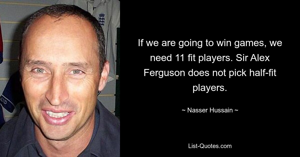 If we are going to win games, we need 11 fit players. Sir Alex Ferguson does not pick half-fit players. — © Nasser Hussain