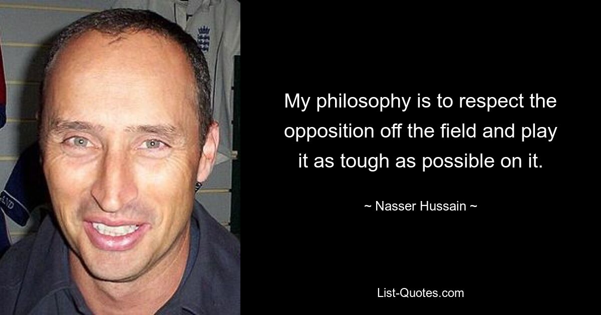 My philosophy is to respect the opposition off the field and play it as tough as possible on it. — © Nasser Hussain