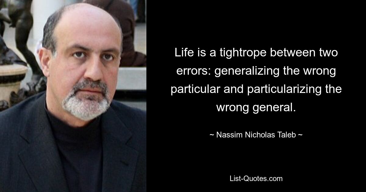 Life is a tightrope between two errors: generalizing the wrong particular and particularizing the wrong general. — © Nassim Nicholas Taleb