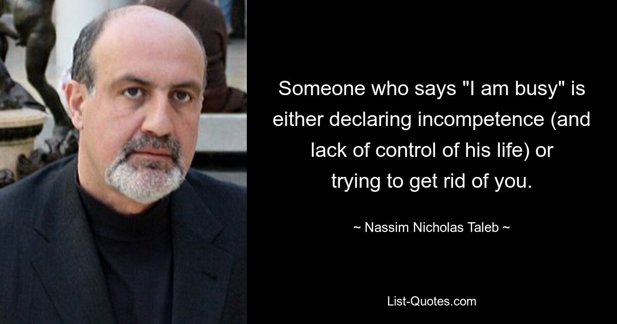 Someone who says "I am busy" is either declaring incompetence (and lack of control of his life) or trying to get rid of you. — © Nassim Nicholas Taleb