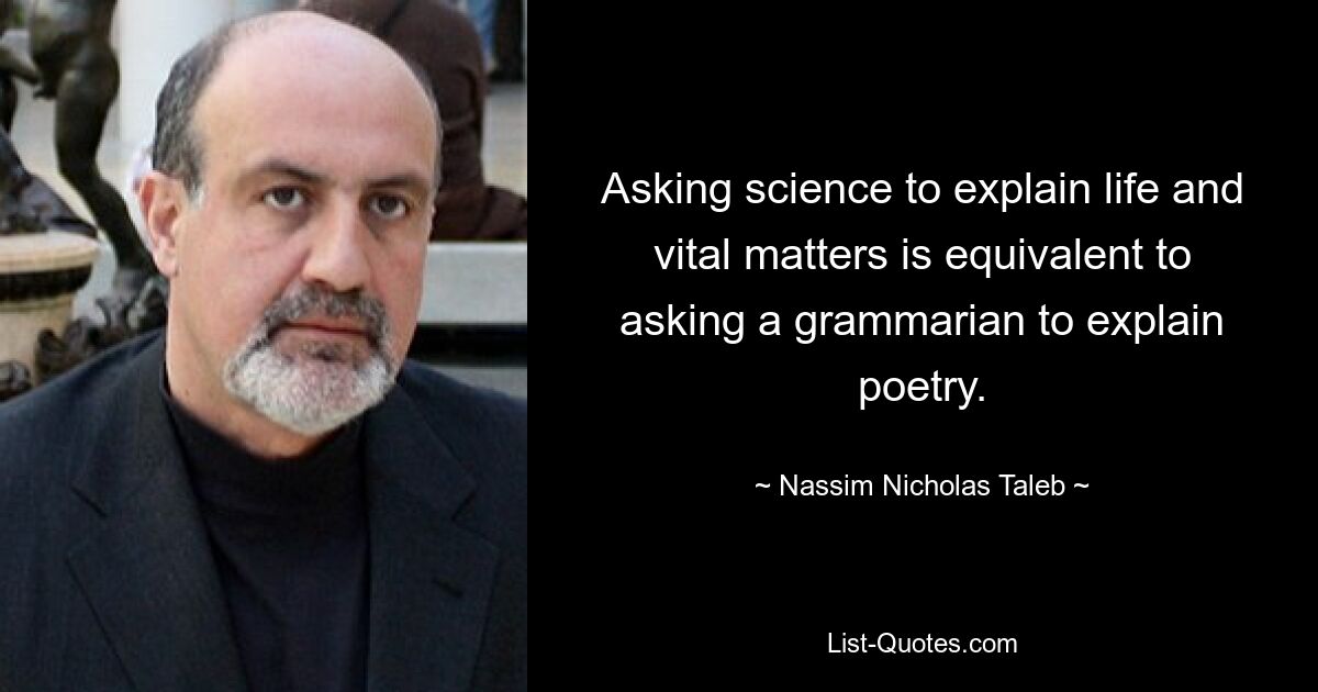 Asking science to explain life and vital matters is equivalent to asking a grammarian to explain poetry. — © Nassim Nicholas Taleb