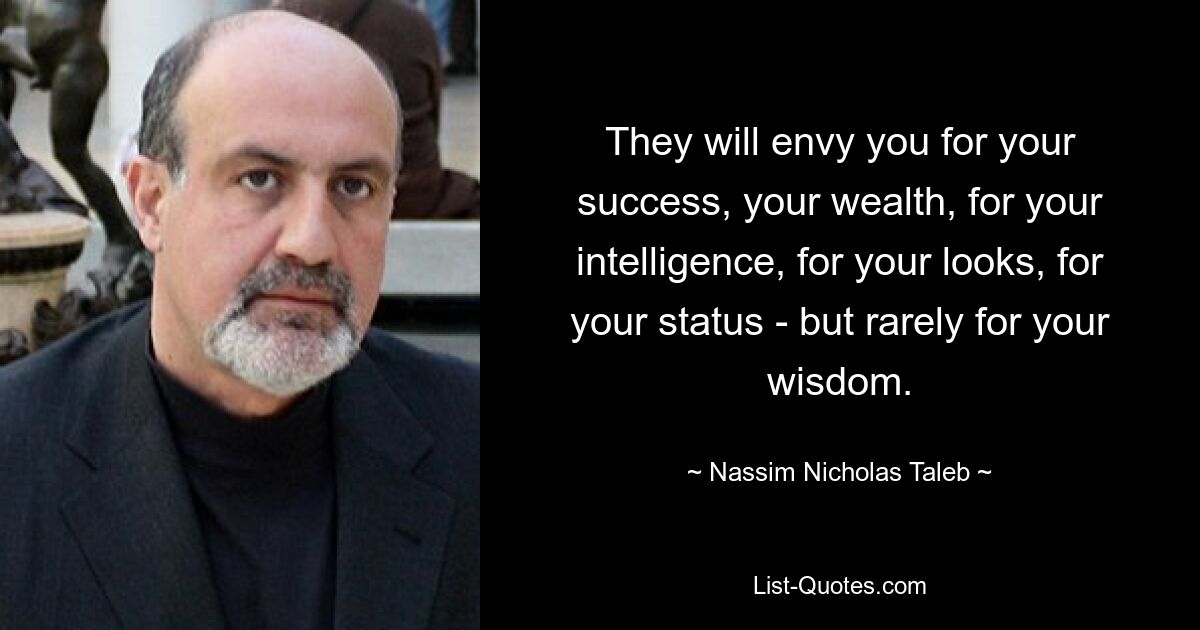 They will envy you for your success, your wealth, for your intelligence, for your looks, for your status - but rarely for your wisdom. — © Nassim Nicholas Taleb