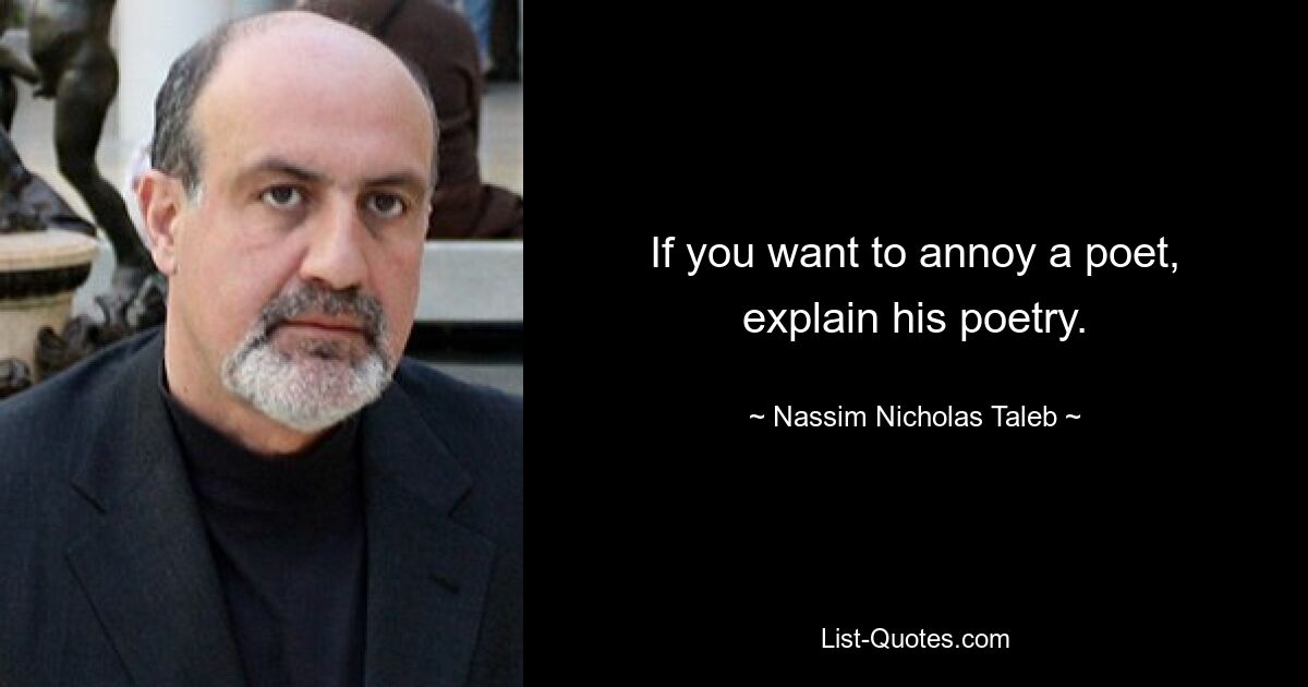 If you want to annoy a poet, explain his poetry. — © Nassim Nicholas Taleb